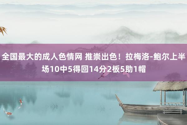 全国最大的成人色情网 推崇出色！拉梅洛-鲍尔上半场10中5得回14分2板5助1帽