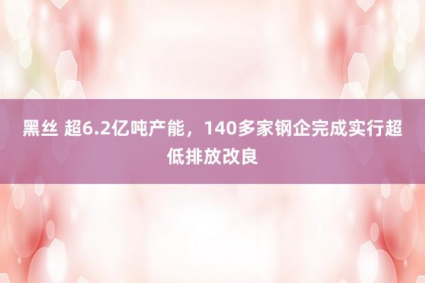 黑丝 超6.2亿吨产能，140多家钢企完成实行超低排放改良