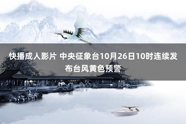 快播成人影片 中央征象台10月26日10时连续发布台风黄色预警