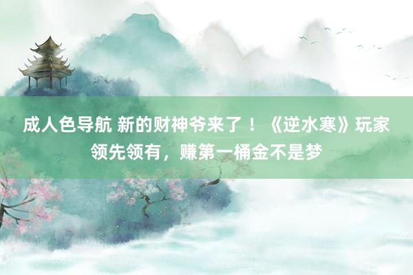 成人色导航 新的财神爷来了 ！《逆水寒》玩家领先领有，赚第一桶金不是梦