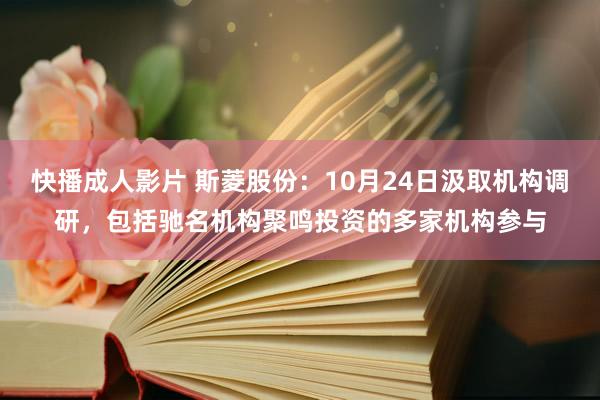 快播成人影片 斯菱股份：10月24日汲取机构调研，包括驰名机构聚鸣投资的多家机构参与