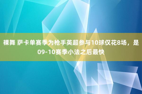 裸舞 萨卡单赛季为枪手英超参与10球仅花8场，是09-10赛季小法之后最快