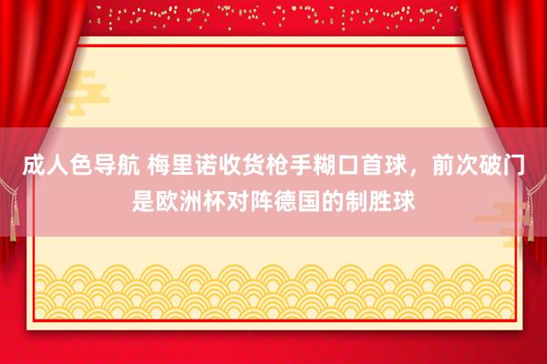 成人色导航 梅里诺收货枪手糊口首球，前次破门是欧洲杯对阵德国的制胜球