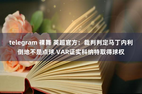 telegram 裸舞 英超官方：裁判判定马丁内利倒地不是点球 VAR证实科纳特取得球权