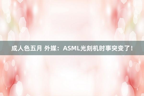 成人色五月 外媒：ASML光刻机时事突变了！