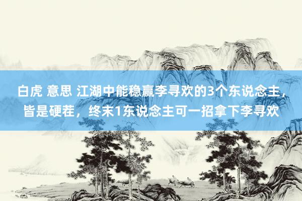 白虎 意思 江湖中能稳赢李寻欢的3个东说念主，皆是硬茬，终末1东说念主可一招拿下李寻欢