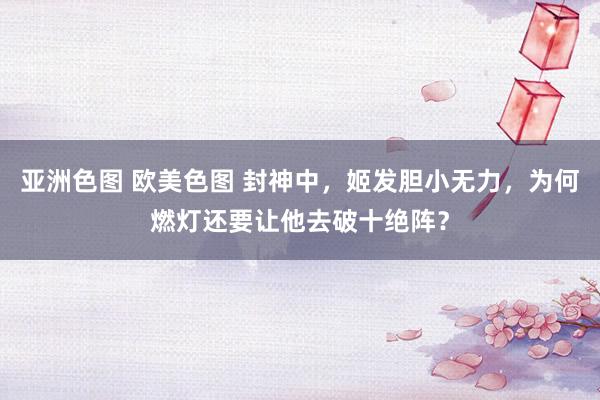 亚洲色图 欧美色图 封神中，姬发胆小无力，为何燃灯还要让他去破十绝阵？