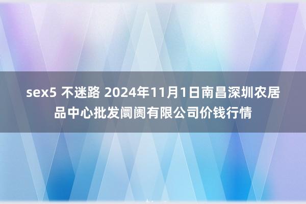 sex5 不迷路 2024年11月1日南昌深圳农居品中心批发阛阓有限公司价钱行情