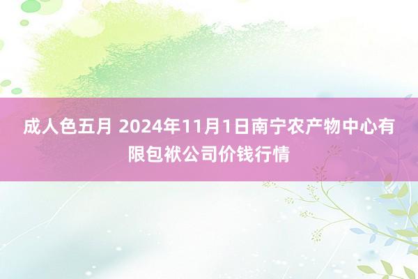 成人色五月 2024年11月1日南宁农产物中心有限包袱公司价钱行情