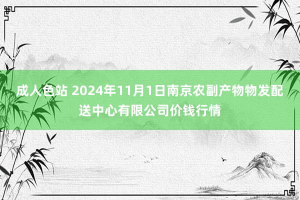 成人色站 2024年11月1日南京农副产物物发配送中心有限公司价钱行情