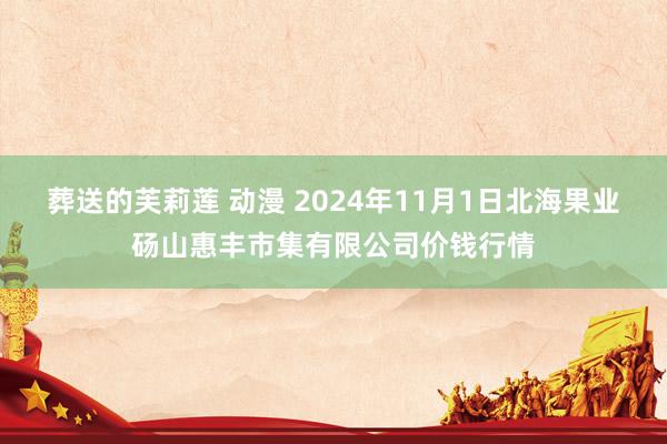 葬送的芙莉莲 动漫 2024年11月1日北海果业砀山惠丰市集有限公司价钱行情