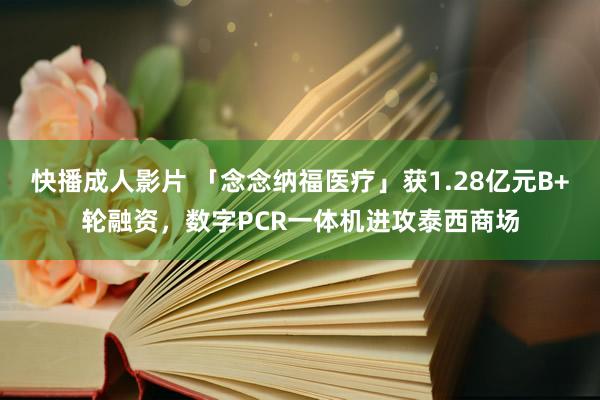 快播成人影片 「念念纳福医疗」获1.28亿元B+轮融资，数字PCR一体机进攻泰西商场