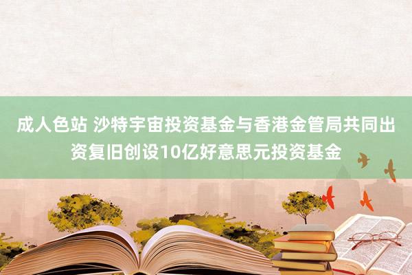 成人色站 沙特宇宙投资基金与香港金管局共同出资复旧创设10亿好意思元投资基金