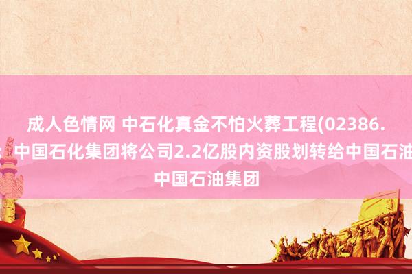 成人色情网 中石化真金不怕火葬工程(02386.HK)：中国石化集团将公司2.2亿股内资股划转给中国石油集团