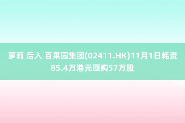 萝莉 后入 百果园集团(02411.HK)11月1日耗资85.4万港元回购57万股