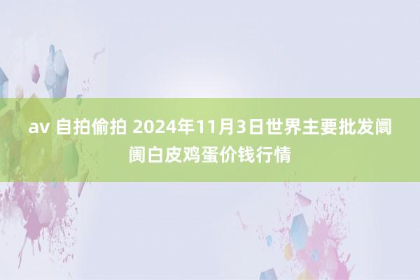 av 自拍偷拍 2024年11月3日世界主要批发阛阓白皮鸡蛋价钱行情