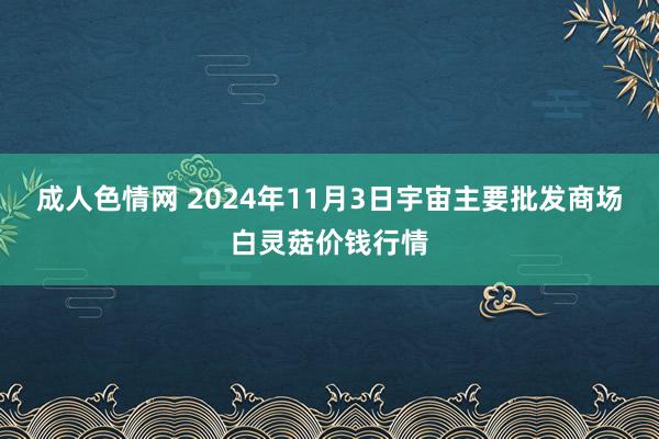 成人色情网 2024年11月3日宇宙主要批发商场白灵菇价钱行情