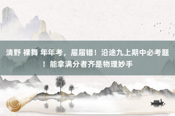 清野 裸舞 年年考，届届错！沿途九上期中必考题！能拿满分者齐是物理妙手