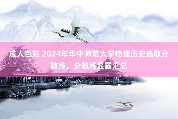 成人色站 2024年华中师范大学物理历史选取分数线，分数线显露汇总