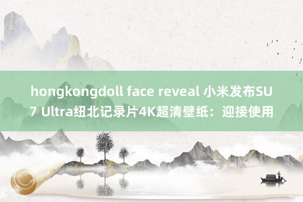 hongkongdoll face reveal 小米发布SU7 Ultra纽北记录片4K超清壁纸：迎接使用