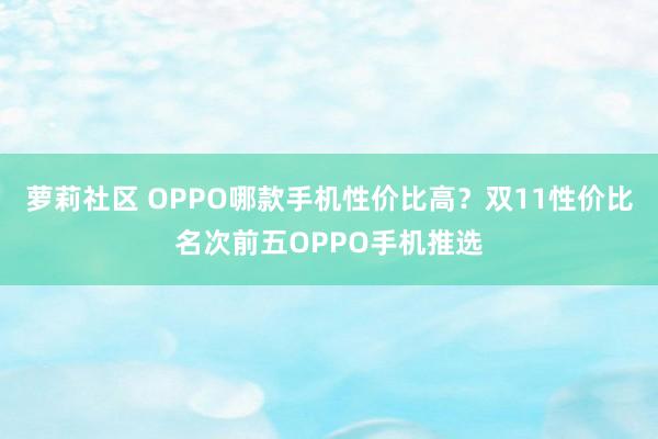 萝莉社区 OPPO哪款手机性价比高？双11性价比名次前五OPPO手机推选