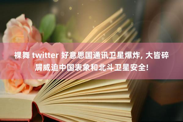 裸舞 twitter 好意思国通讯卫星爆炸， 大皆碎屑威迫中国表象和北斗卫星安全!