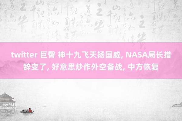 twitter 巨臀 神十九飞天扬国威， NASA局长措辞变了， 好意思炒作外空备战， 中方恢复