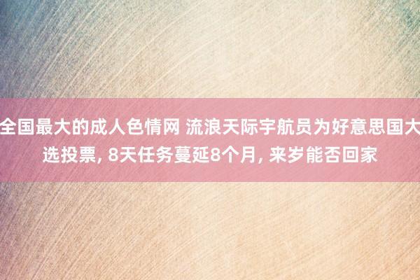 全国最大的成人色情网 流浪天际宇航员为好意思国大选投票， 8天任务蔓延8个月， 来岁能否回家