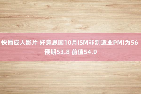 快播成人影片 好意思国10月ISM非制造业PMI为56 预期53.8 前值54.9