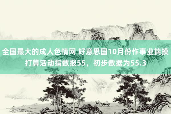 全国最大的成人色情网 好意思国10月份作事业揣摸打算活动指数报55，初步数据为55.3