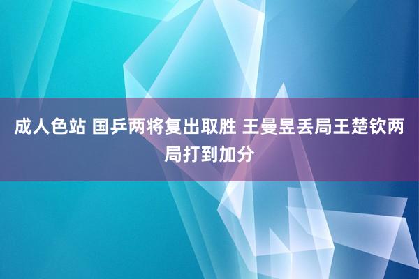 成人色站 国乒两将复出取胜 王曼昱丢局王楚钦两局打到加分