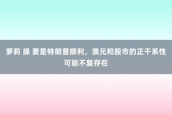 萝莉 操 要是特朗普顺利，澳元和股市的正干系性可能不复存在