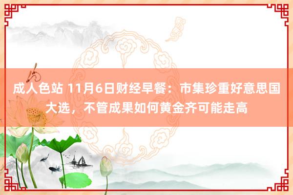 成人色站 11月6日财经早餐：市集珍重好意思国大选，不管成果如何黄金齐可能走高