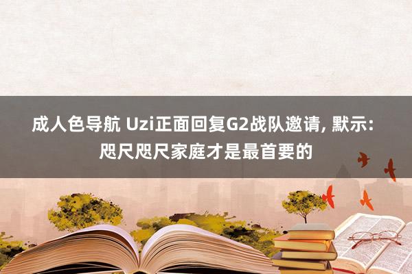 成人色导航 Uzi正面回复G2战队邀请， 默示: 咫尺咫尺家庭才是最首要的