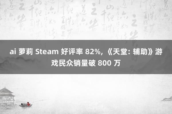 ai 萝莉 Steam 好评率 82%， 《天堂: 辅助》游戏民众销量破 800 万