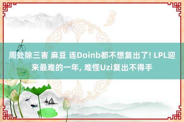 周处除三害 麻豆 连Doinb都不想复出了! LPL迎来最难的一年， 难怪Uzi复出不得手