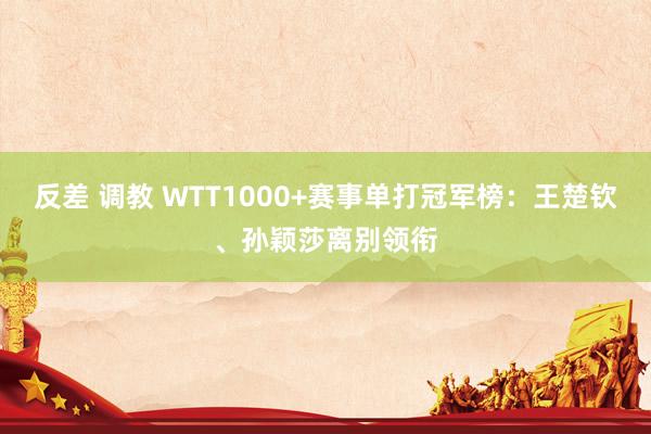 反差 调教 WTT1000+赛事单打冠军榜：王楚钦、孙颖莎离别领衔