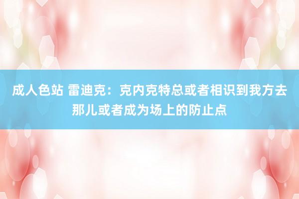 成人色站 雷迪克：克内克特总或者相识到我方去那儿或者成为场上的防止点