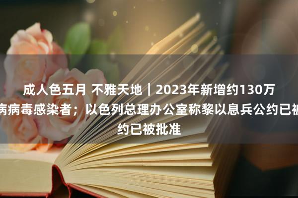 成人色五月 不雅天地｜2023年新增约130万艾滋病病毒感染者；以色列总理办公室称黎以息兵公约已被批准