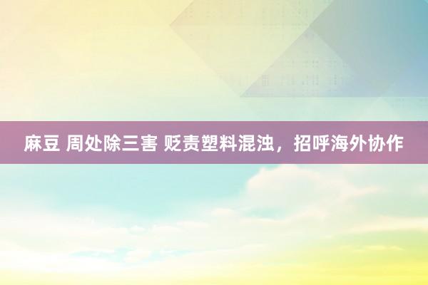 麻豆 周处除三害 贬责塑料混浊，招呼海外协作