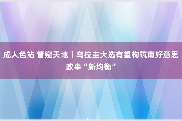 成人色站 管窥天地丨乌拉圭大选有望构筑南好意思政事“新均衡”