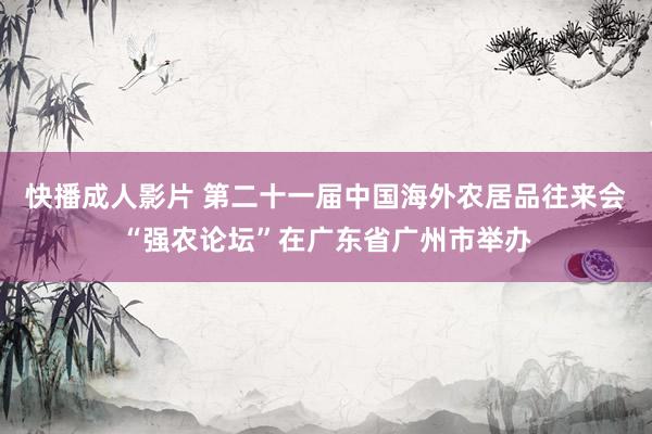 快播成人影片 第二十一届中国海外农居品往来会“强农论坛”在广东省广州市举办