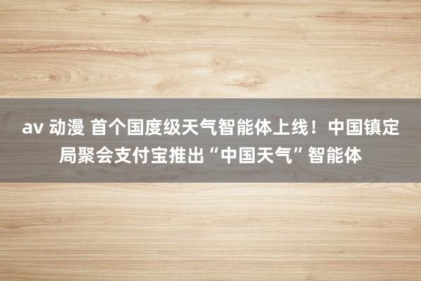 av 动漫 首个国度级天气智能体上线！中国镇定局聚会支付宝推出“中国天气”智能体