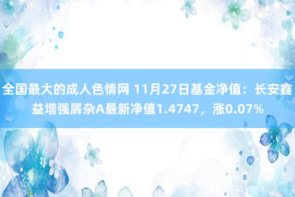 全国最大的成人色情网 11月27日基金净值：长安鑫益增强羼杂A最新净值1.4747，涨0.07%