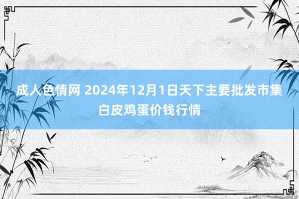 成人色情网 2024年12月1日天下主要批发市集白皮鸡蛋价钱行情