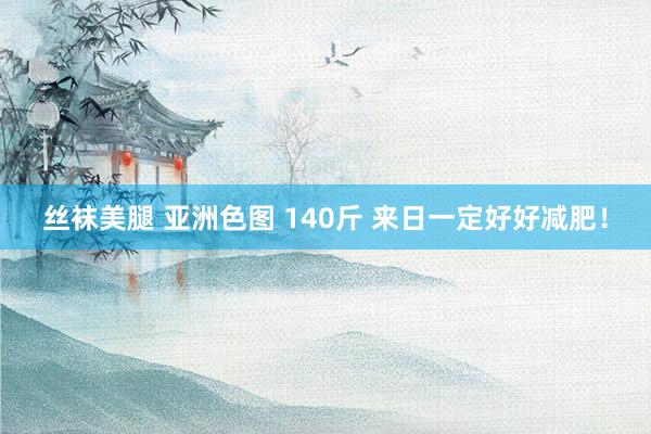 丝袜美腿 亚洲色图 140斤 来日一定好好减肥！