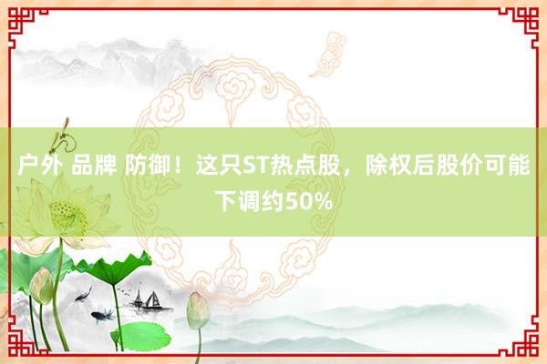 户外 品牌 防御！这只ST热点股，除权后股价可能下调约50%