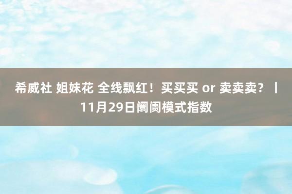 希威社 姐妹花 全线飘红！买买买 or 卖卖卖？丨11月29日阛阓模式指数