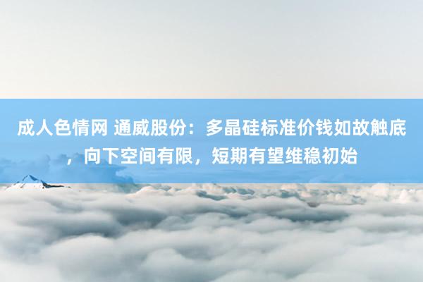 成人色情网 通威股份：多晶硅标准价钱如故触底，向下空间有限，短期有望维稳初始