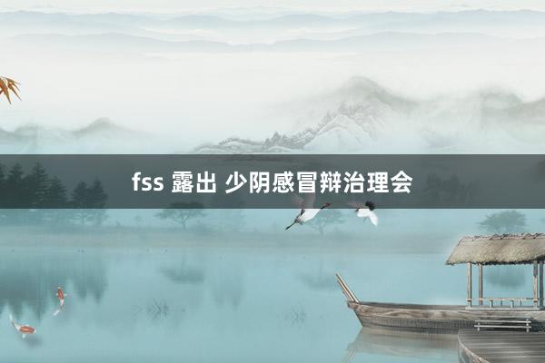 fss 露出 少阴感冒辩治理会